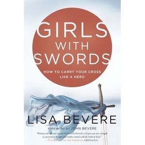 Girls with Swords: How to Carry Your Cross Like a Hero -- Lisa Bevere